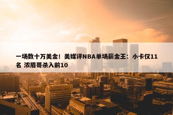 一场数十万美金！美媒评NBA单场薪金王：小卡仅11名 浓眉哥杀入前10