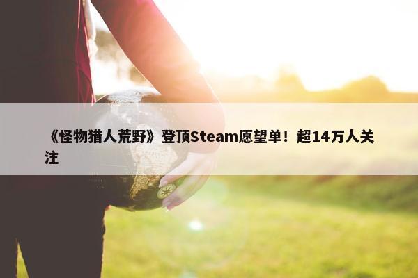 《怪物猎人荒野》登顶Steam愿望单！超14万人关注