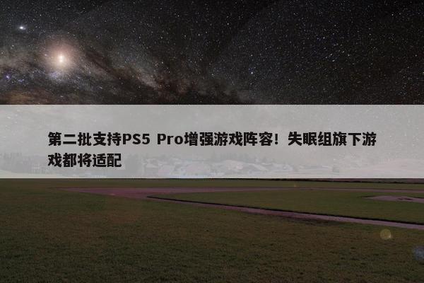 第二批支持PS5 Pro增强游戏阵容！失眠组旗下游戏都将适配