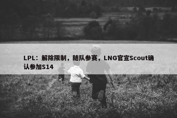 LPL：解除限制，随队参赛，LNG官宣Scout确认参加S14