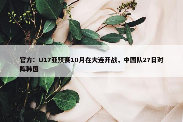 官方：U17亚预赛10月在大连开战，中国队27日对阵韩国