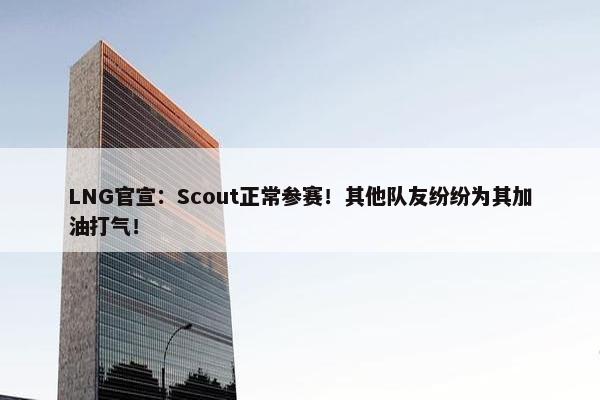 LNG官宣：Scout正常参赛！其他队友纷纷为其加油打气！