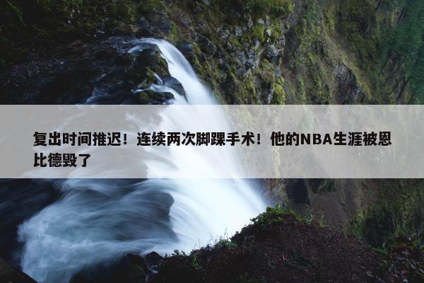 复出时间推迟！连续两次脚踝手术！他的NBA生涯被恩比德毁了