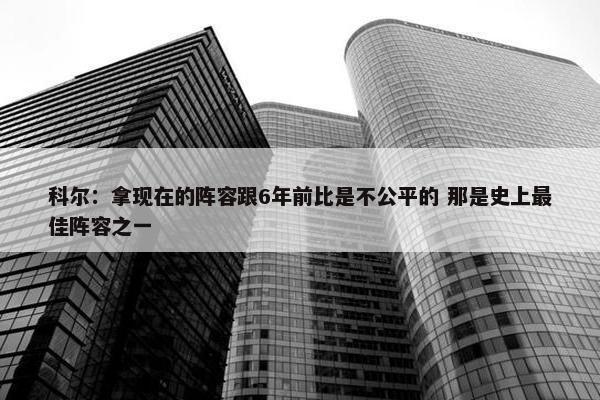 科尔：拿现在的阵容跟6年前比是不公平的 那是史上最佳阵容之一