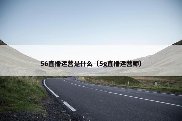 56直播运营是什么（5g直播运营师）