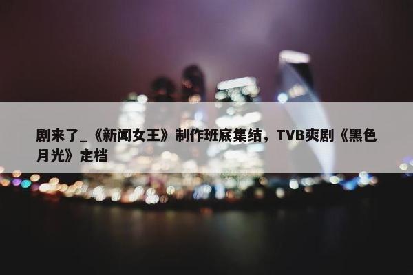 剧来了_《新闻女王》制作班底集结，TVB爽剧《黑色月光》定档