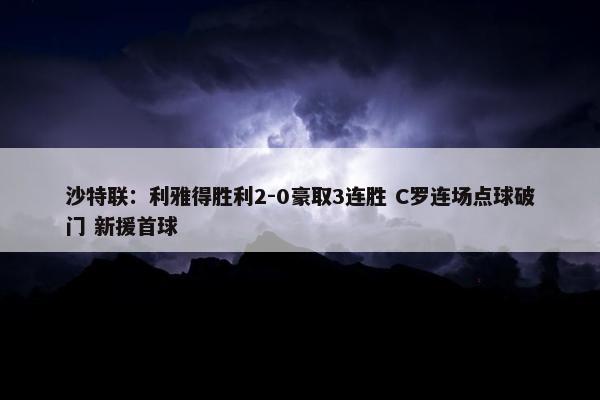 沙特联：利雅得胜利2-0豪取3连胜 C罗连场点球破门 新援首球