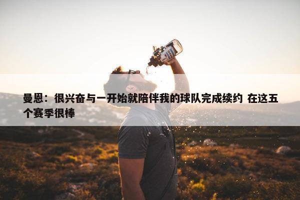 曼恩：很兴奋与一开始就陪伴我的球队完成续约 在这五个赛季很棒