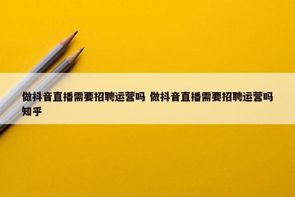 做抖音直播需要招聘运营吗 做抖音直播需要招聘运营吗知乎