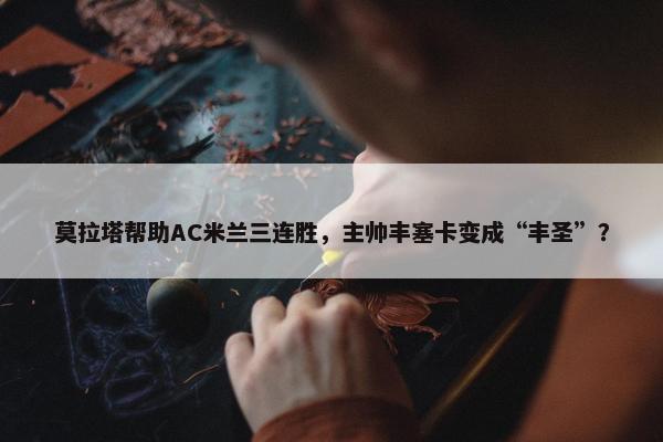 莫拉塔帮助AC米兰三连胜，主帅丰塞卡变成“丰圣”？