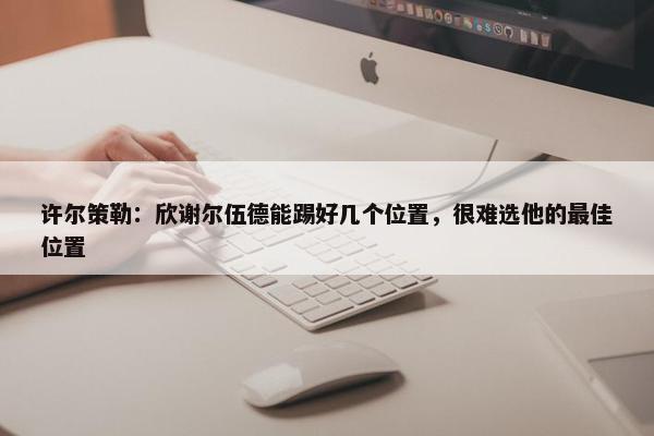 许尔策勒：欣谢尔伍德能踢好几个位置，很难选他的最佳位置