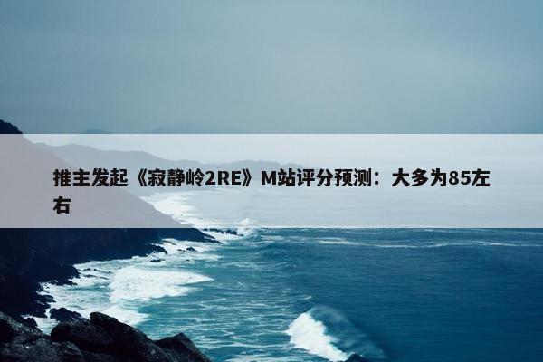 推主发起《寂静岭2RE》M站评分预测：大多为85左右