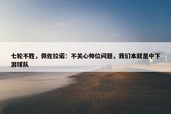 七轮不胜，佩佐拉诺：不关心帅位问题，我们本就是中下游球队