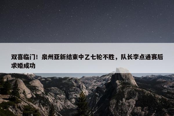 双喜临门！泉州亚新结束中乙七轮不胜，队长李点通赛后求婚成功