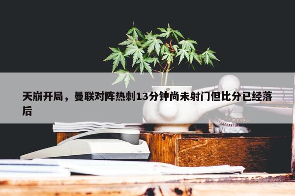 天崩开局，曼联对阵热刺13分钟尚未射门但比分已经落后