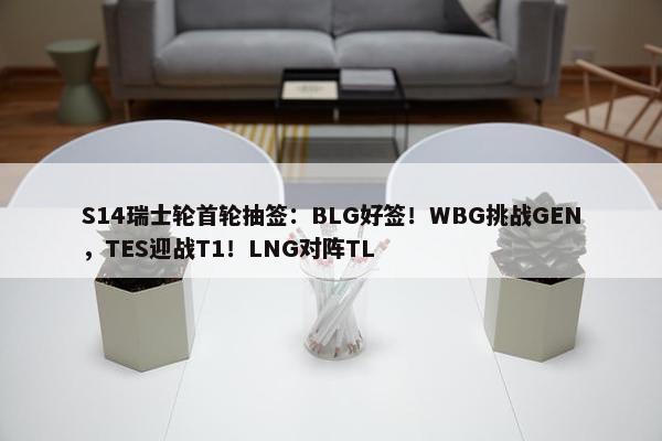 S14瑞士轮首轮抽签：BLG好签！WBG挑战GEN，TES迎战T1！LNG对阵TL