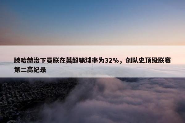 滕哈赫治下曼联在英超输球率为32%，创队史顶级联赛第二高纪录