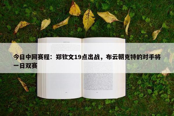 今日中网赛程：郑钦文19点出战，布云朝克特的对手将一日双赛