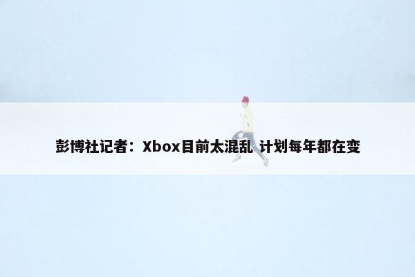 彭博社记者：Xbox目前太混乱 计划每年都在变