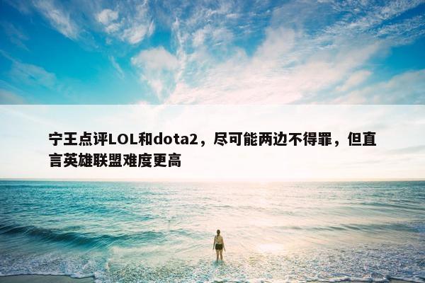 宁王点评LOL和dota2，尽可能两边不得罪，但直言英雄联盟难度更高