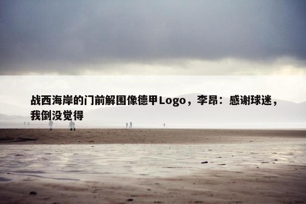 战西海岸的门前解围像德甲Logo，李昂：感谢球迷，我倒没觉得