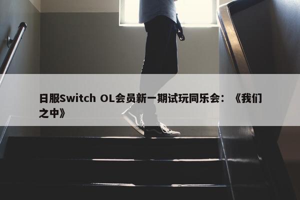 日服Switch OL会员新一期试玩同乐会：《我们之中》