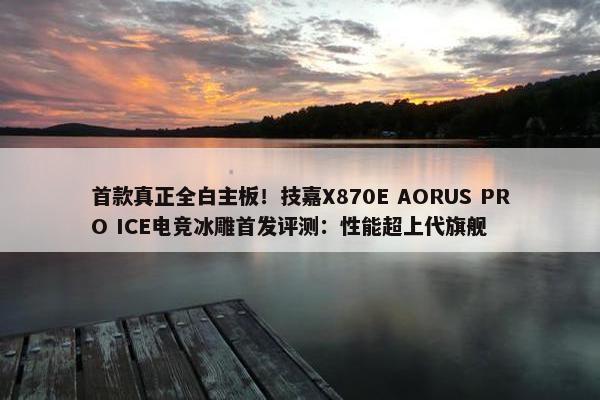 首款真正全白主板！技嘉X870E AORUS PRO ICE电竞冰雕首发评测：性能超上代旗舰