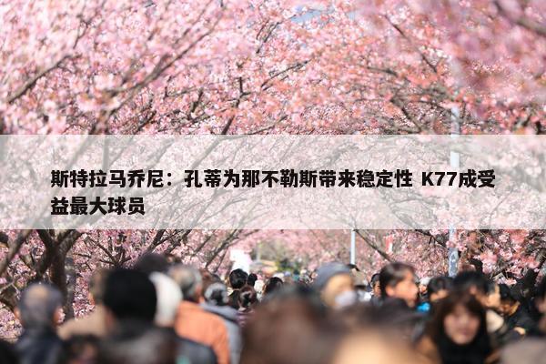 斯特拉马乔尼：孔蒂为那不勒斯带来稳定性 K77成受益最大球员