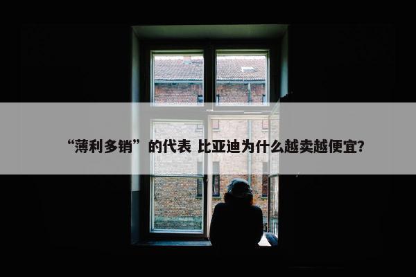 “薄利多销”的代表 比亚迪为什么越卖越便宜？