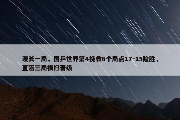 漫长一局，国乒世界第4挽救6个局点17-15险胜，直落三局横扫晋级