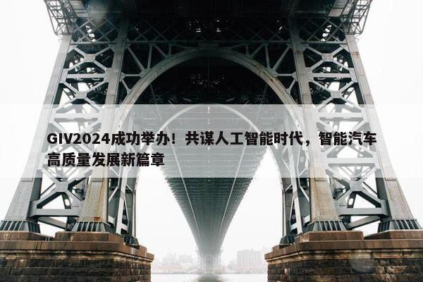 GIV2024成功举办！共谋人工智能时代，智能汽车高质量发展新篇章