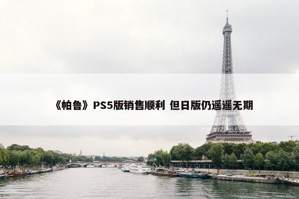 《帕鲁》PS5版销售顺利 但日版仍遥遥无期