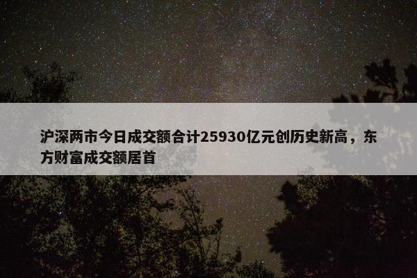 沪深两市今日成交额合计25930亿元创历史新高，东方财富成交额居首