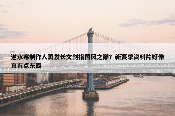 逆水寒制作人再发长文剑指国风之巅？新赛季资料片好像真有点东西