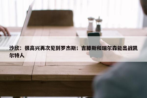 沙欣：很高兴再次见到罗杰斯；吉滕斯和瑞尔森能出战凯尔特人