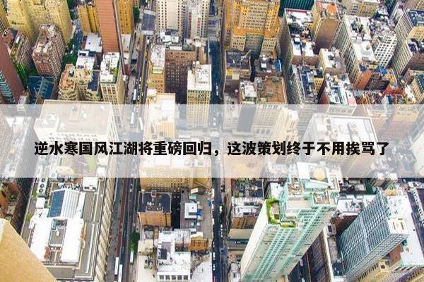 逆水寒国风江湖将重磅回归，这波策划终于不用挨骂了