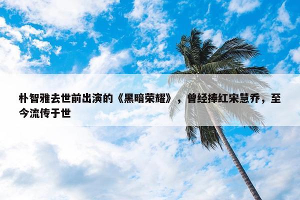 朴智雅去世前出演的《黑暗荣耀》，曾经捧红宋慧乔，至今流传于世