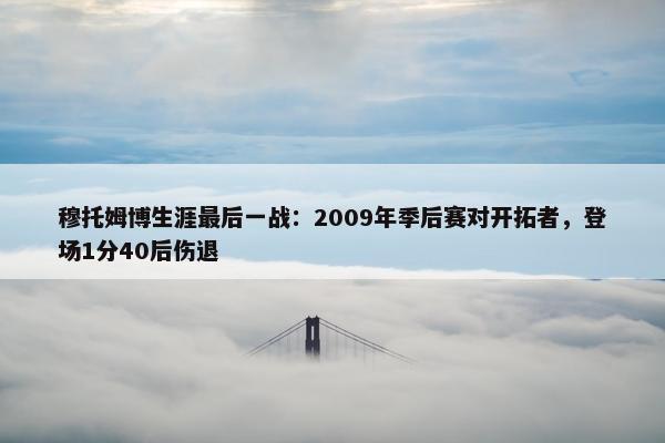 穆托姆博生涯最后一战：2009年季后赛对开拓者，登场1分40后伤退