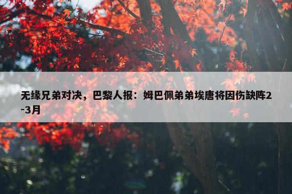 无缘兄弟对决，巴黎人报：姆巴佩弟弟埃唐将因伤缺阵2-3月