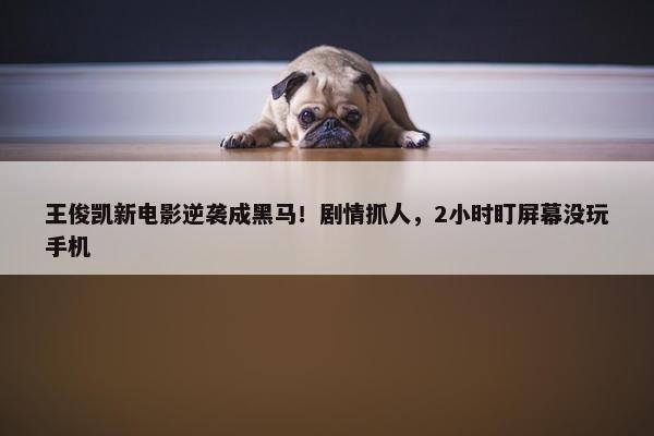 王俊凯新电影逆袭成黑马！剧情抓人，2小时盯屏幕没玩手机