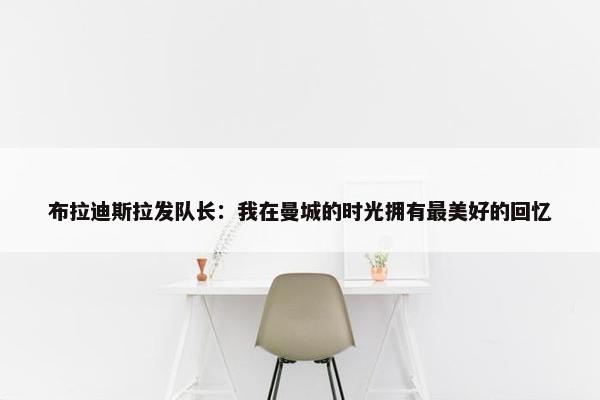 布拉迪斯拉发队长：我在曼城的时光拥有最美好的回忆