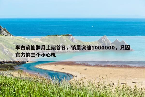 李白谪仙醉月上架首日，销量突破1000000，只因官方的三个小心机