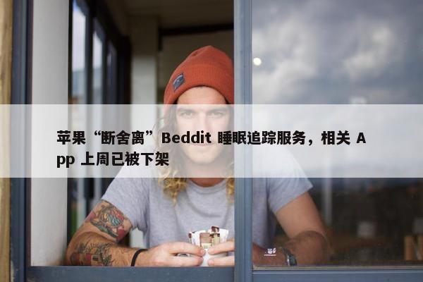 苹果“断舍离”Beddit 睡眠追踪服务，相关 App 上周已被下架