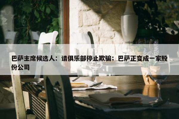 巴萨主席候选人：请俱乐部停止欺骗；巴萨正变成一家股份公司