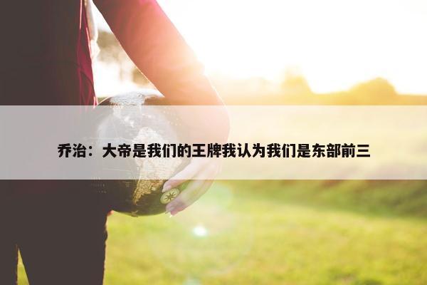 乔治：大帝是我们的王牌我认为我们是东部前三