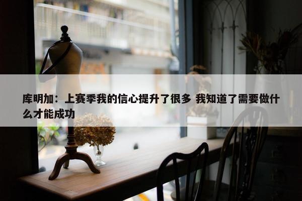 库明加：上赛季我的信心提升了很多 我知道了需要做什么才能成功