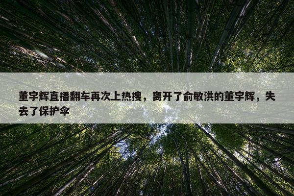 董宇辉直播翻车再次上热搜，离开了俞敏洪的董宇辉，失去了保护伞