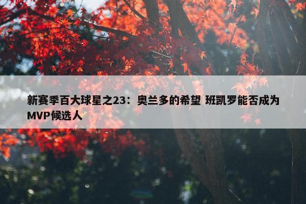 新赛季百大球星之23：奥兰多的希望 班凯罗能否成为MVP候选人