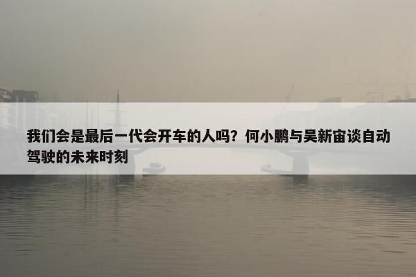 我们会是最后一代会开车的人吗？何小鹏与吴新宙谈自动驾驶的未来时刻