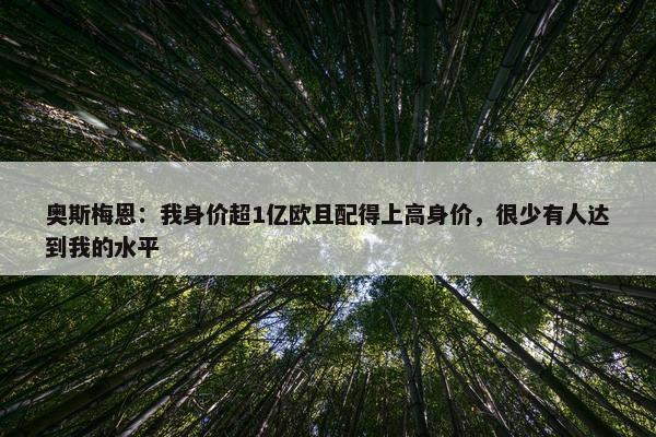 奥斯梅恩：我身价超1亿欧且配得上高身价，很少有人达到我的水平